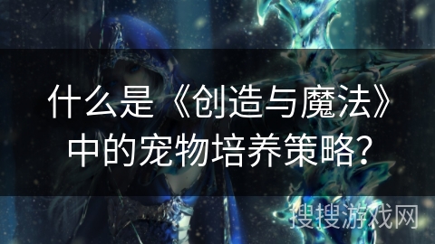 什么是《创造与魔法》中的宠物培养策略？