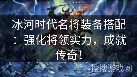 冰河时代名将装备搭配：强化将领实力，成就传奇！