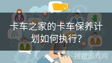 卡车之家的卡车保养计划如何执行？