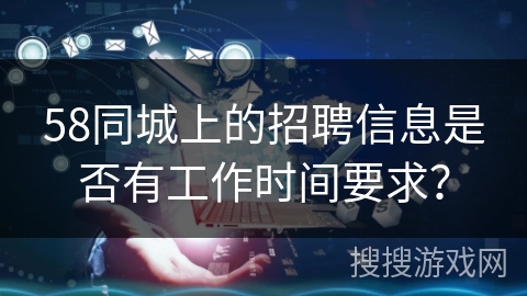 58同城上的招聘信息是否有工作时间要求？