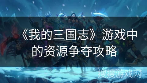 《我的三国志》游戏中的资源争夺攻略