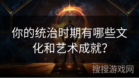 你的统治时期有哪些文化和艺术成就？