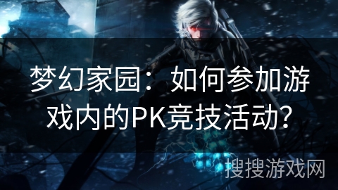 梦幻家园：如何参加游戏内的PK竞技活动？
