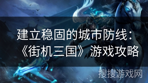 建立稳固的城市防线：《街机三国》游戏攻略