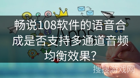 畅说108软件的语音合成是否支持多通道音频均衡效果？