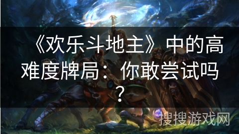 《欢乐斗地主》中的高难度牌局：你敢尝试吗？