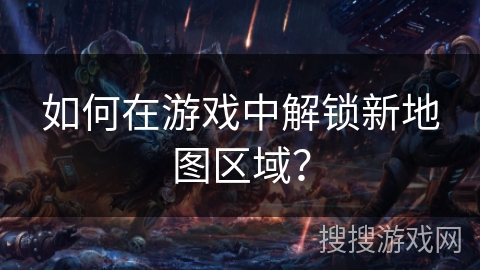 如何在游戏中解锁新地图区域？
