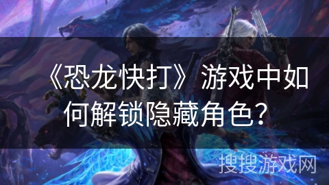 《恐龙快打》游戏中如何解锁隐藏角色？