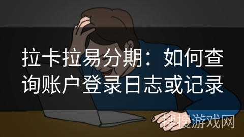 拉卡拉易分期：如何查询账户登录日志或记录