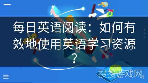 每日英语阅读：如何有效地使用英语学习资源？