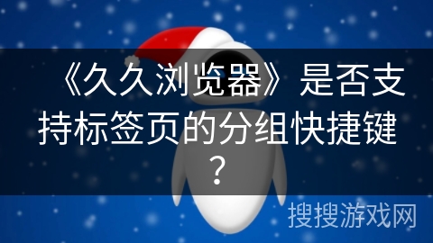 《久久浏览器》是否支持标签页的分组快捷键？