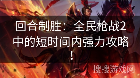 回合制胜：全民枪战2中的短时间内强力攻略！