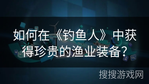 如何在《钓鱼人》中获得珍贵的渔业装备? 如何在《钓鱼人》中获得珍贵的渔业装备?