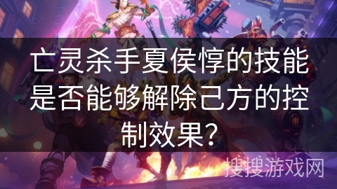 亡灵杀手夏侯惇的技能是否能够解除己方的控制效果？