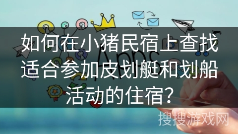 如何在小猪民宿上查找适合参加皮划艇和划船活动的住宿？