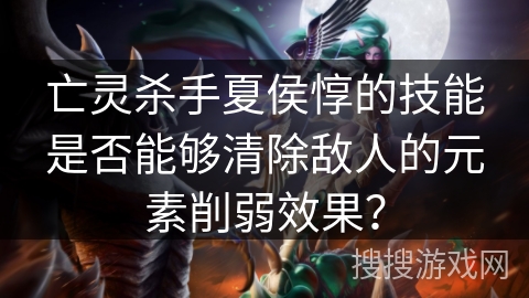 亡灵杀手夏侯惇的技能是否能够清除敌人的元素削弱效果? 亡灵杀手夏侯惇的技能是否能够清除敌人的元素削弱效果?