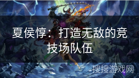 夏侯惇：打造无敌的竞技场队伍