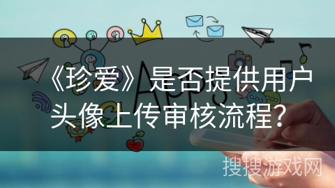 《珍爱》是否提供用户头像上传审核流程？
