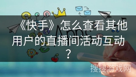 《快手》怎么查看其他用户的直播间活动互动? 《快手》怎么查看其他用户的直播间活动互动?