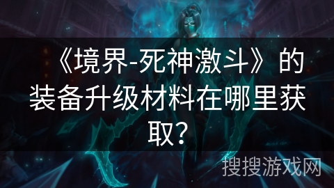 《境界-死神激斗》的装备升级材料在哪里获取？