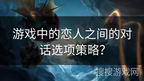 游戏中的恋人之间的对话选项策略？