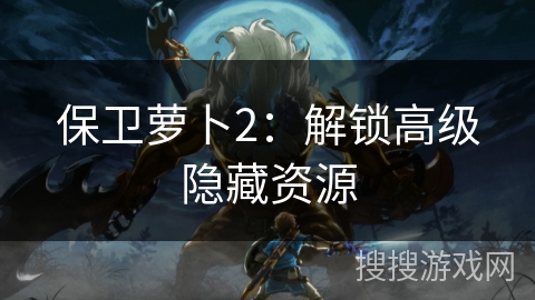 保卫萝卜2：解锁高级隐藏资源