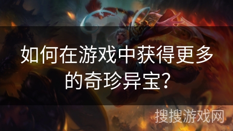 如何在游戏中获得更多的奇珍异宝? 如何在游戏中获得更多的奇珍异宝?