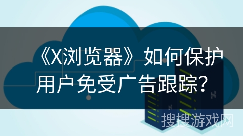《X浏览器》如何保护用户免受广告跟踪？