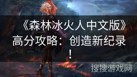 《森林冰火人中文版》高分攻略:创造新纪录! 《森林冰火人中文版》高分攻略:创造新纪录!