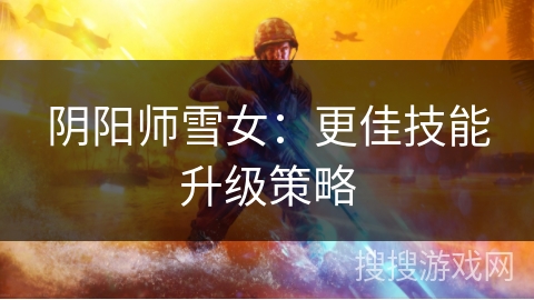 阴阳师雪女：更佳技能升级策略