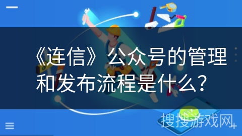 《连信》公众号的管理和发布流程是什么？