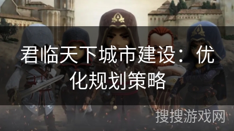 君临天下城市建设:优化规划策略 君临天下城市建设:优化规划策略
