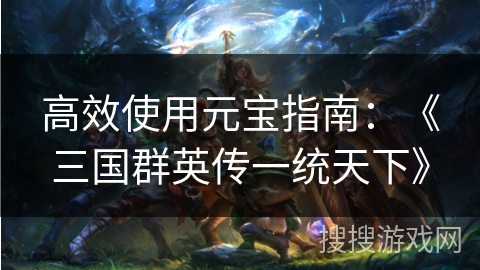 高效使用元宝指南：《三国群英传一统天下》