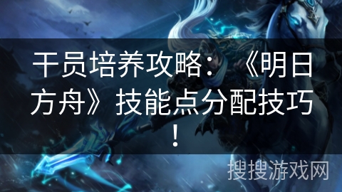 干员培养攻略:《明日方舟》技能点分配技巧! 干员培养攻略:《明日方舟》技能点分配技巧!