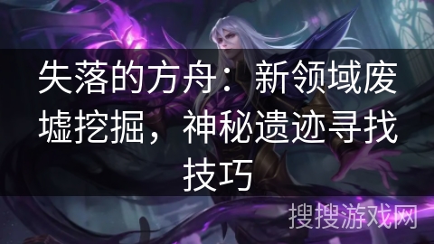 失落的方舟：新领域废墟挖掘，神秘遗迹寻找技巧