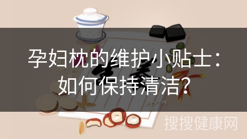 孕妇枕的维护小贴士：如何保持清洁？