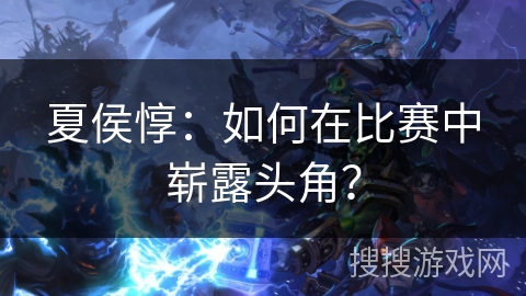 夏侯惇：如何在比赛中崭露头角？