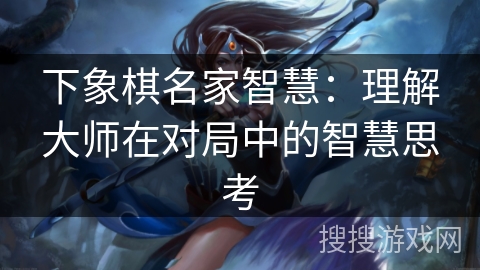 下象棋名家智慧：理解大师在对局中的智慧思考