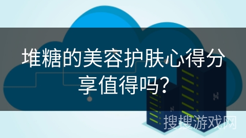 堆糖的美容护肤心得分享值得吗？