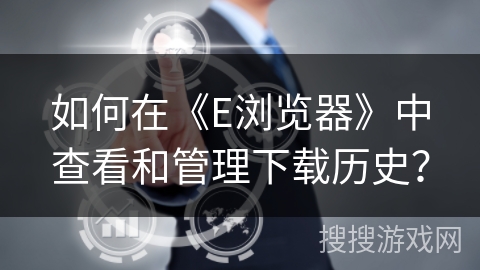 如何在《E浏览器》中查看和管理下载历史？