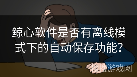 鲸心软件是否有离线模式下的自动保存功能？