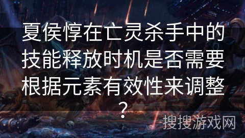 夏侯惇在亡灵杀手中的技能释放时机是否需要根据元素有效性来调整？