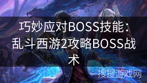 巧妙应对BOSS技能：乱斗西游2攻略BOSS战术
