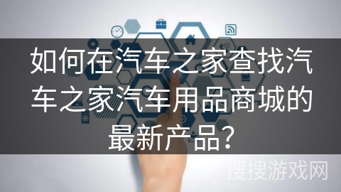 如何在汽车之家查找汽车之家汽车用品商城的最新产品？