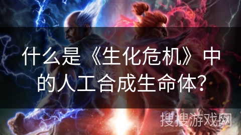 什么是《生化危机》中的人工合成生命体？