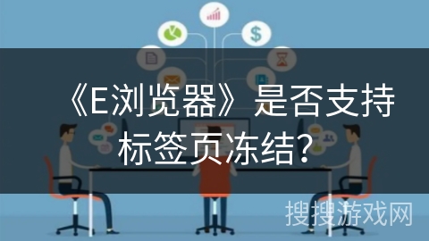 《E浏览器》是否支持标签页冻结? 《E浏览器》是否支持标签页冻结?