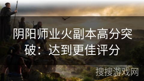 阴阳师业火副本高分突破：达到更佳评分