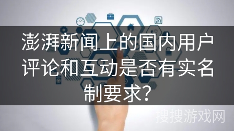澎湃新闻上的国内用户评论和互动是否有实名制要求？