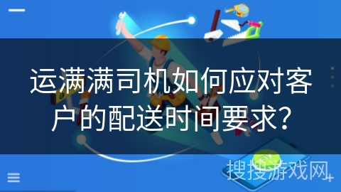 运满满司机如何应对客户的配送时间要求？