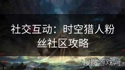社交互动：时空猎人粉丝社区攻略